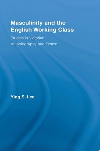 Masculinity and the English Working Class Studies in Victorian Autobiography and Fiction