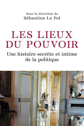 Les lieux de pouvoir une histoire secrète et intime de la politique