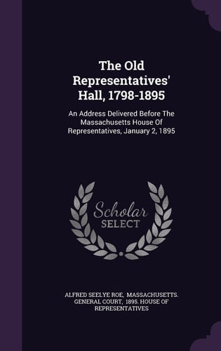 The Old Representatives' Hall, 1798-1895 An Address Delivered Before The Massachusetts House Of Representatives, January 2, 1895
