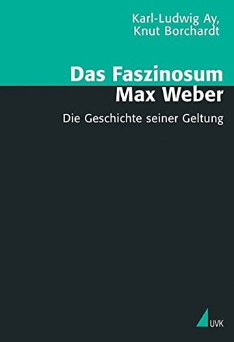 Das Faszinosum Max Weber die Geschichte seiner Geltung