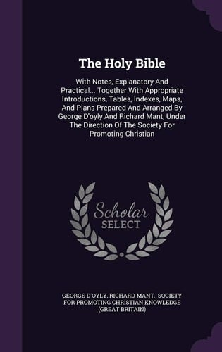 The Holy Bible With Notes, Explanatory And Practical... Together With Appropriate Introductions, Tables, Indexes, Maps, And Plans Prepared And Arranged By George D'oyly And Richard Mant, Under The Direction Of The Society For Promoting Christian