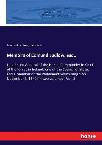 Memoirs of Edmund Ludlow, Esq., Lieutenant General of the Horse, Commander in Chief of the Forces in Ireland, One of the Council of State, and a Member of the Parliament which Began on November 3, 1640: in Two Volumes - Vol. 3