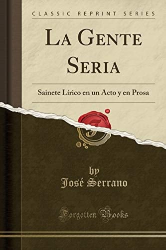 La Gente Seria Sainete Lírico En Un Acto Y En Prosa (Classic Reprint)