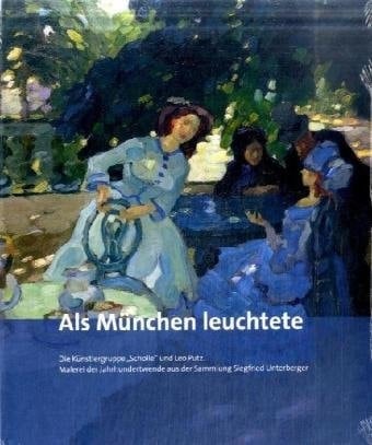 Als München leuchtete die Künstlergruppe "Scholle" und Leo Putz ; Malerei der Jahrhundertwende aus der Sammlung Siegfried Unterberger