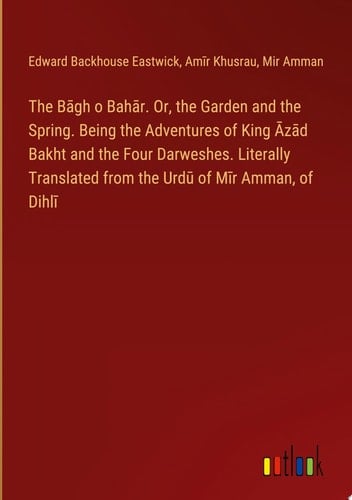 The Bāgh o Bahār. Or, the Garden and the Spring. Being the Adventures of King Āzād Bakht and the Four Darweshes. Literally Translated from the Urdū of Mīr Amman, of Dihlī