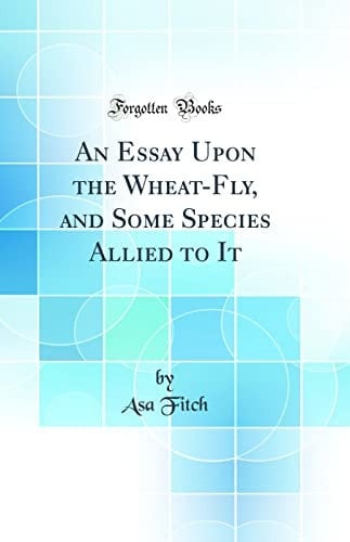 An Essay Upon the Wheat-Fly, and Some Species Allied to It (Classic Reprint)