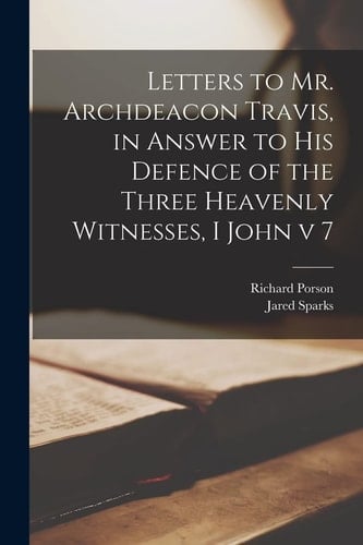 Letters to Mr. Archdeacon Travis, in Answer to His Defence of the Three Heavenly Witnesses, I John V 7