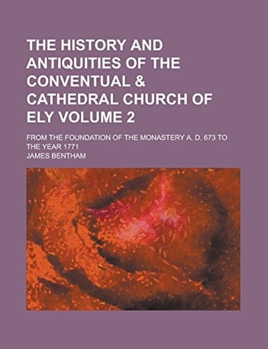 The History and Antiquities of the Conventual & Cathedral Church of Ely; From the Foundation of the Monastery A. D. 673 to the Year 1771 Volume 2