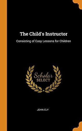 The Child's Instructor Consisting of Easy Lessons for Children