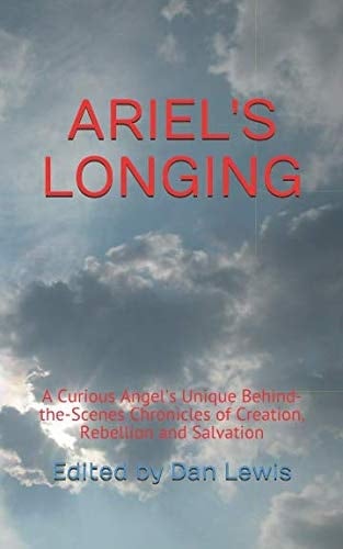 Ariel's Longing A Curious Angel's Unique Behind-The-Scenes Chronicles of Creation, Rebellion and Salvation