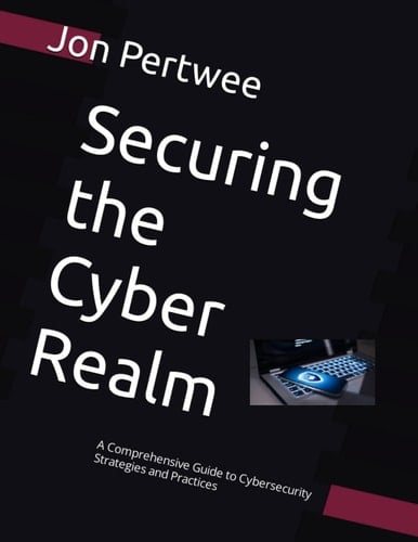 Securing the Cyber Realm: A Comprehensive Guide to Cybersecurity Strategies and Practices