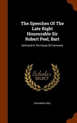 The Speeches of the Late Right Honourable Sir Robert Peel, Bart Delivered in the House of Commons