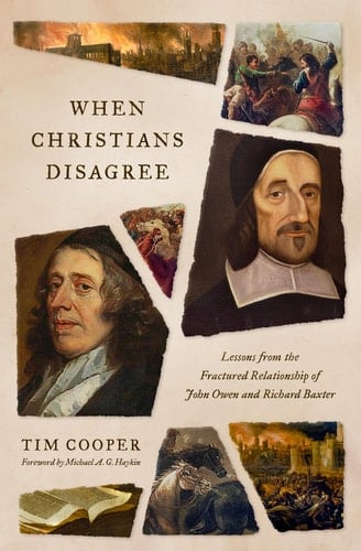 When Christians Disagree Lessons from the Fractured Relationship of John Owen and Richard Baxter