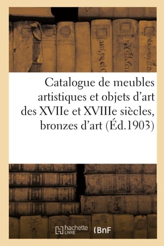 Catalogue de Meubles Artistiques Et Objets d'Art Des Xviie Et Xviiie Siècles, Bronzes d'Art Et Marbres, Tableaux Et Gravures