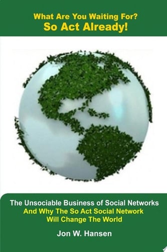 What Are You Waiting For? So Act Already!(the Unsociable Business of Social Networking and Why the So Act Social Network Will Change the World)
