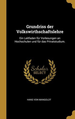 Grundriss der Volkswirthschaftslehre Ein Leitfaden Für Vorlesungen an Hochschulen und Für das Privatstudium