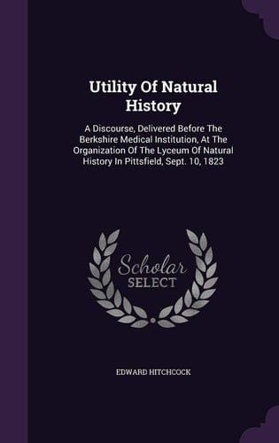 Utility Of Natural History A Discourse, Delivered Before The Berkshire Medical Institution, At The Organization Of The Lyceum Of Natural History In Pittsfield, Sept. 10, 1823