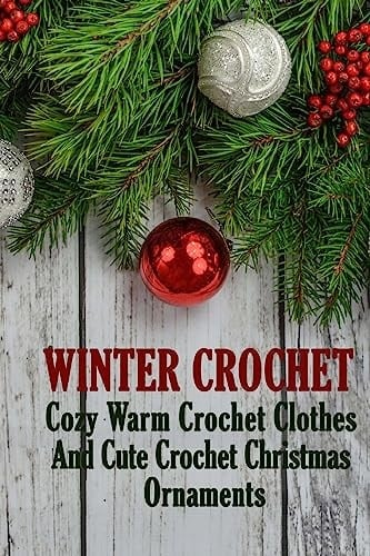 Winter Crochet Cozy Warm Crochet Clothes And Cute Crochet Christmas Ornaments