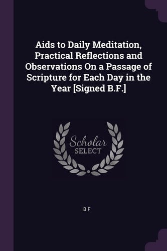 Aids to Daily Meditation, Practical Reflections and Observations On a Passage of Scripture for Each Day in the Year [Signed B.F.]