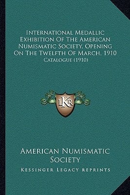 International Medallic Exhibition Of The American Numismatic Society, Opening On The Twelfth Of March, 1910: Catalogue (1910)