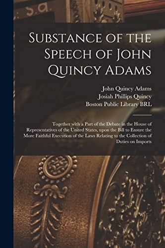 Substance of the Speech of John Quincy Adams Together With a Part of the Debate in the House of Representatives of the United States, Upon the Bill to Ensure the More Faithful Execution of the Laws Relating to the Collection of Duties on Imports