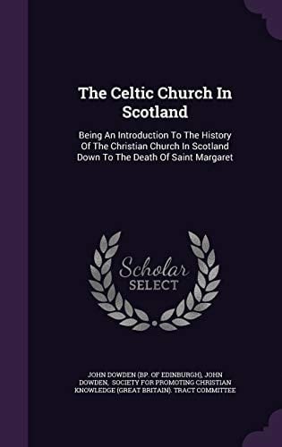 The Celtic Church In Scotland Being An Introduction To The History Of The Christian Church In Scotland Down To The Death Of Saint Margaret