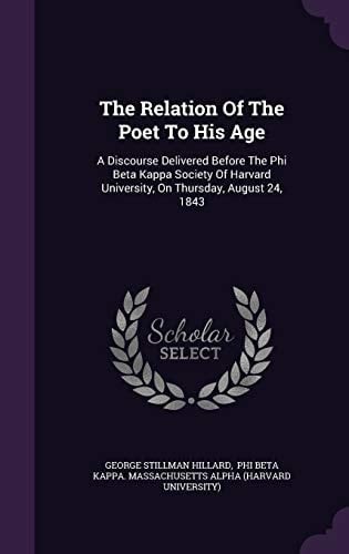 The Relation of the Poet to His Age A Discourse Delivered Before the Phi Beta Kappa Society of Harvard University, on Thursday, August 24, 1843
