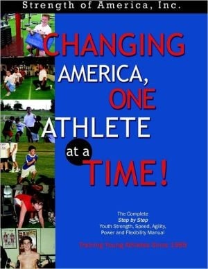 Changing America, One Athlete At A Time! : The Complete Step By Step Youth Strength,speed, Agility, Power And Flexibility Manual Training Young Athletes Since 1989
