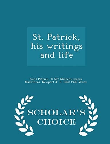 St. Patrick, His Writings and Life - Scholar's Choice Edition