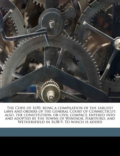 The Code of 1650, being a compilation of the earliest laws and orders of the General Court of Connecticut: also, the constitution, or civil compact, ... and Wethersfield in 1638-9. To which is added
