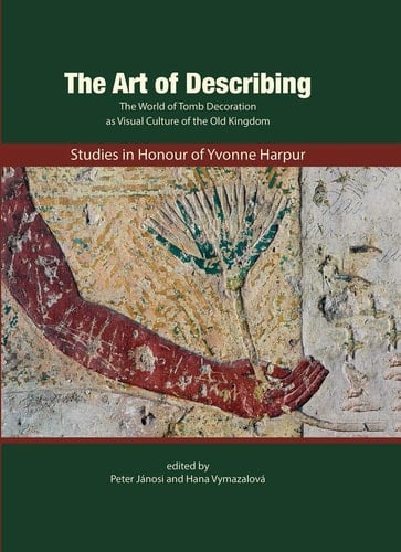 The Art of Describing The World of Tomb Decoration as Visual Culture of the Old Kingdom : Studies in Honour of Yvonne Harpur