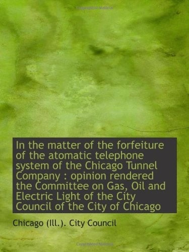 In the matter of the forfeiture of the atomatic telephone system of the Chicago Tunnel Company : opi