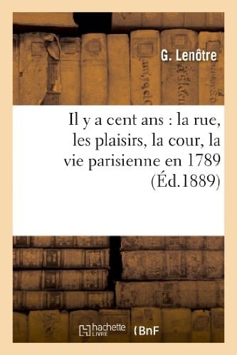 Il y a Cent ANS La Rue, les Plaisirs, la Cour, la Vie Parisienne En 1789