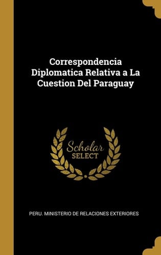 Correspondencia Diplomatica Relativa a La Cuestion Del Paraguay