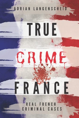 TRUE CRIME FRANCE: REAL FRENCH CRIMINAL CASES (True Crime International English)