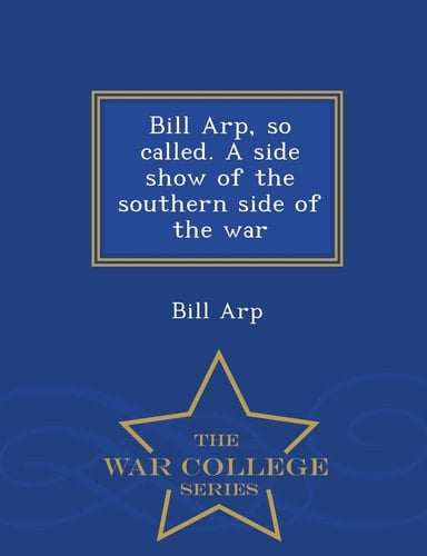 Bill Arp, So Called. a Side Show of the Southern Side of the War - War College Series