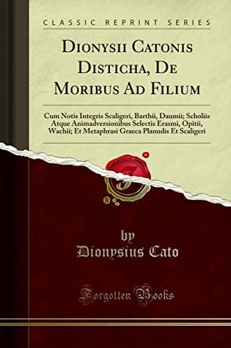 Dionysii Catonis Disticha, de Moribus Ad Filium Cum Notis Integris Scaligeri, Barthii, Daumii; Scholiis Atque Animadversionibus Selectis Erasmi, Opitii, Wachii; Et Metaphrasi Graeca Planudis Et Scaligeri (Classic Reprint)