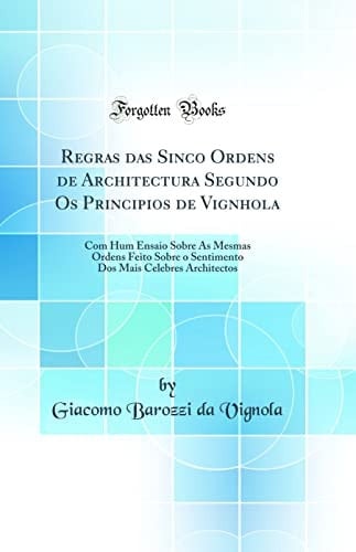 Regras das Sinco Ordens de Architectura Segundo OS Principios de Vignhola Com Hum Ensaio Sobre As Mesmas Ordens Feito Sobre o Sentimento DOS Mais Celebres Architectos (Classic Reprint)