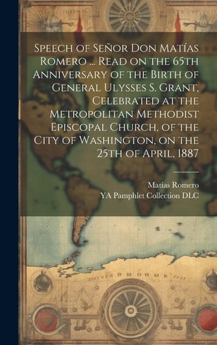Speech of Señor Don Matías Romero ... Read on the 65th Anniversary of the Birth of General Ulysses S. Grant, Celebrated at the Metropolitan Methodist