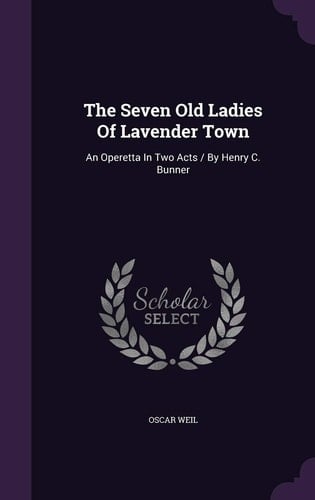 The Seven Old Ladies Of Lavender Town An Operetta In Two Acts / By Henry C. Bunner