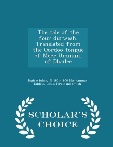 The Tale of the Four Durwesh. Translated from the Oordoo Tongue of Meer Ummun, of Dhailee - Scholar's Choice Edition