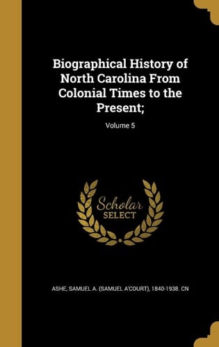 Biographical History of North Carolina From Colonial Times to the Present;; Volume 5
