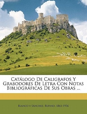 Catálogo de caligrafos y grabodores de letra con notas bibliográficas de sus obras ... (Spanish Edition)