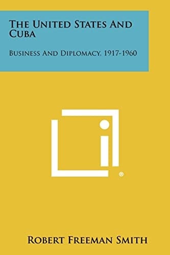 The United States and Cuba Business and Diplomacy, 1917-1960