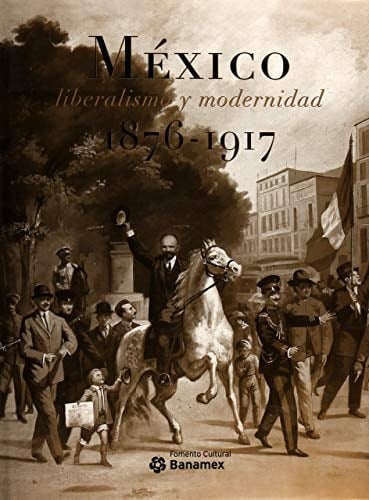 Mexico liberalismo y modernidad 1876 - 1917/ Mexico Liberalism and Modernity 1876 - 1917 (Spanish Edition)