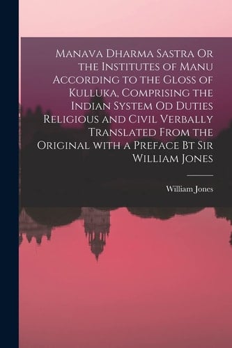 Manava Dharma Sastra Or the Institutes of Manu According to the Gloss of Kulluka, Comprising the Indian System Od Duties Religious and Civil Verbally Translated From the Original With a Preface Bt Sir William Jones