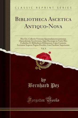 Bibliotheca Ascetica Antiquo-Nova, Vol. 8 Hoc Est, Collectio Veterum Quorundametrecentiorum Opusculorum Asceticorum, Quae Hucusque in Variis Mss. Codicibus et Bibliothecis Delituerunt; Cujus Contenta Lectorem Sequens Pagina Docebit, Cum Facultate Superio