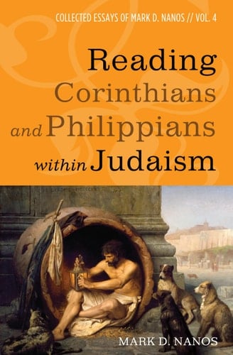 Reading Corinthians and Philippians Within Judaism Collected Essays of Mark D. Nanos, Vol. 4