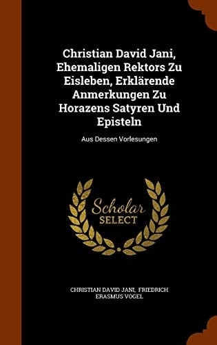 Christian David Jani, Ehemaligen Rektors Zu Eisleben, Erklärende Anmerkungen Zu Horazens Satyren Und Episteln Aus Dessen Vorlesungen