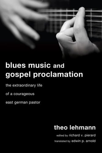Blues Music and Gospel Proclamation The Extraordinary Life of a Courageous East German Pastor